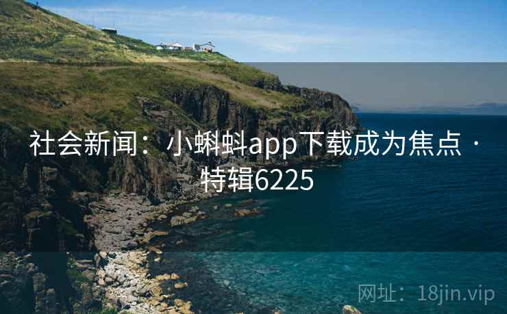 社会新闻：小蝌蚪app下载成为焦点 · 特辑6225