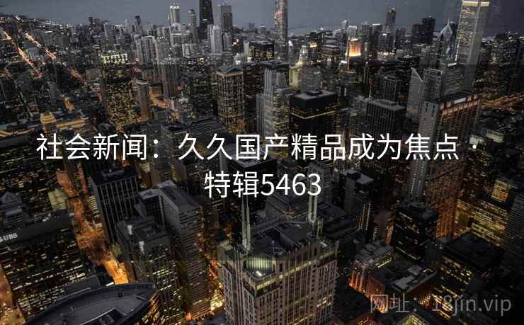 社会新闻：久久国产精品成为焦点 · 特辑5463