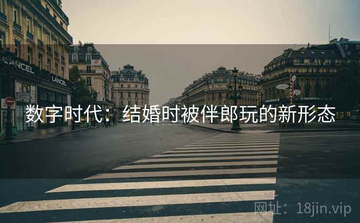 数字时代：结婚时被伴郎玩的新形态