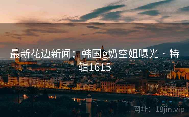 最新花边新闻：韩国g奶空姐曝光 · 特辑1615