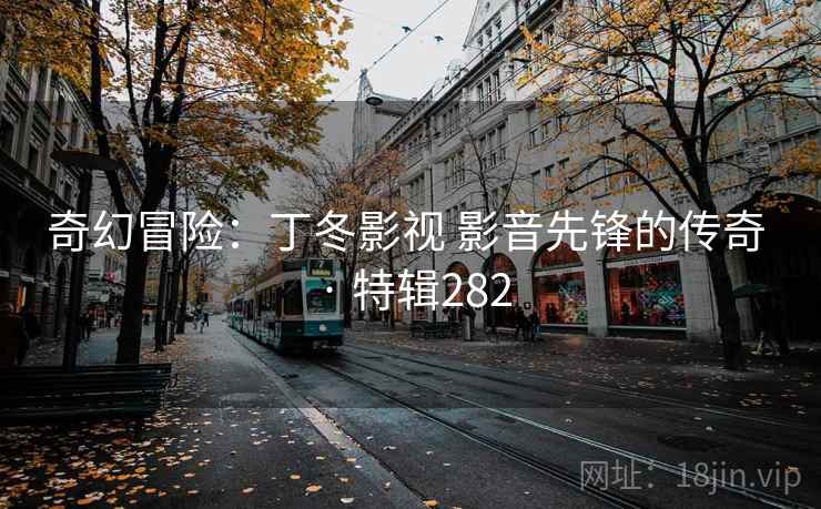 奇幻冒险：丁冬影视 影音先锋的传奇 · 特辑282