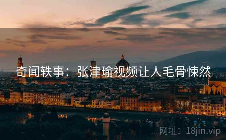 奇闻轶事：张津瑜视频让人毛骨悚然