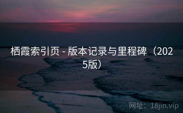 栖霞索引页 - 版本记录与里程碑（2025版）