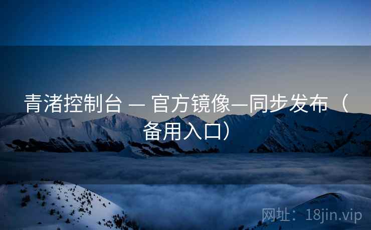 青渚控制台 — 官方镜像—同步发布（备用入口）