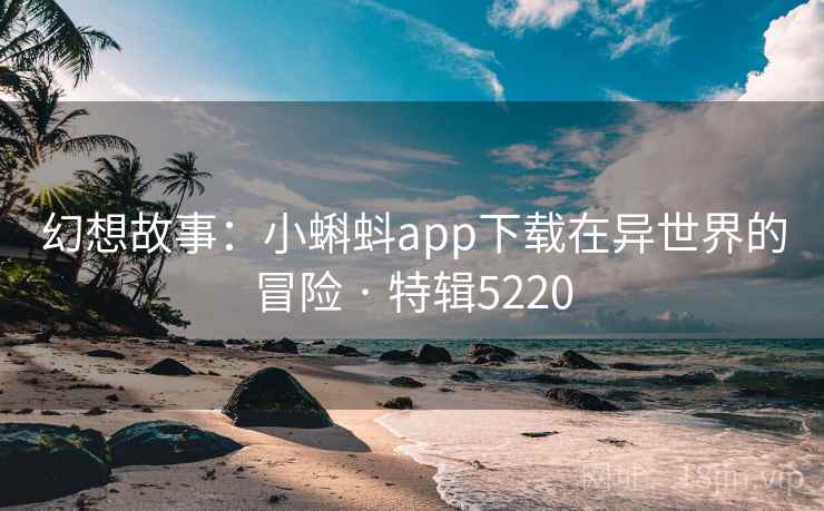 幻想故事：小蝌蚪app下载在异世界的冒险 · 特辑5220