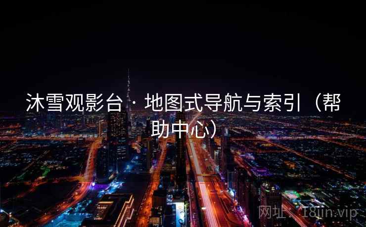 沐雪观影台 · 地图式导航与索引(帮助中心) 沐雪观影台 · 地图式导航与索引(帮助中心)