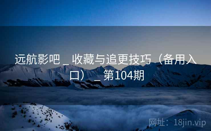 远航影吧 _ 收藏与追更技巧(备用入口) _ 第104期 远航影吧 _ 收藏与追更技巧(备用入口) _ 第104期