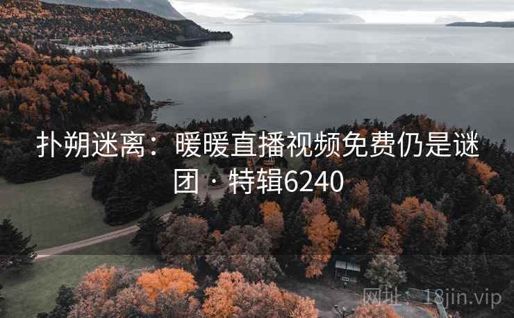 扑朔迷离:暖暖直播视频免费仍是谜团 · 特辑6240 扑朔迷离:暖暖直播视频免费仍是谜团 · 特辑6240