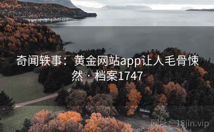 奇闻轶事:黄金网站app让人毛骨悚然 · 档案1747 奇闻轶事:黄金网站app让人毛骨悚然 · 档案1747