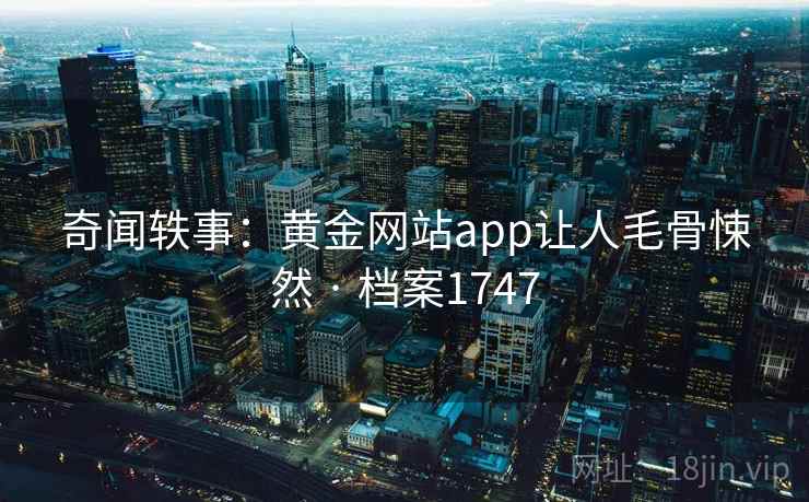 奇闻轶事:黄金网站app让人毛骨悚然 · 档案1747 奇闻轶事:黄金网站app让人毛骨悚然 · 档案1747