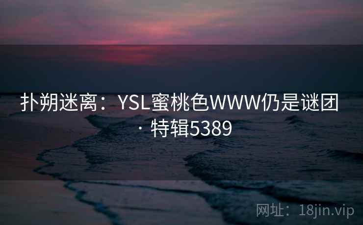扑朔迷离:YSL蜜桃色WWW仍是谜团 · 特辑5389 扑朔迷离:YSL蜜桃色WWW仍是谜团 · 特辑5389