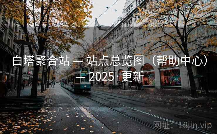 白塔聚合站 — 站点总览图(帮助中心) — 2025·更新 白塔聚合站 — 站点总览图(帮助中心) — 2025·更新