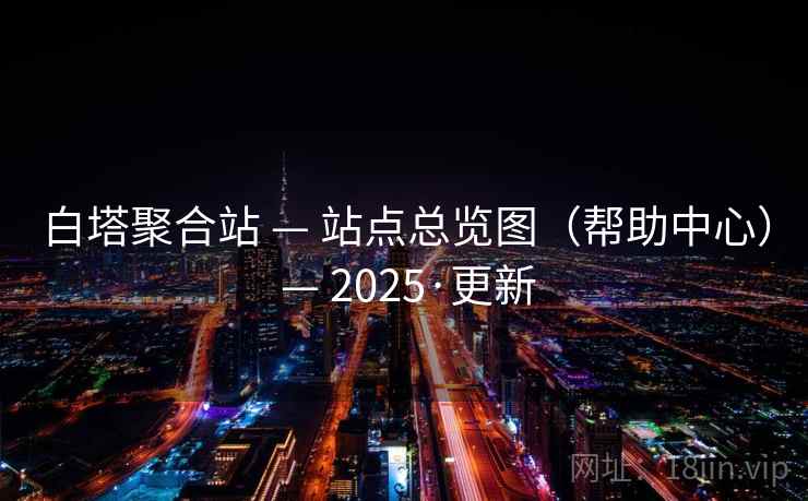 白塔聚合站 — 站点总览图(帮助中心) — 2025·更新 白塔聚合站 — 站点总览图(帮助中心) — 2025·更新