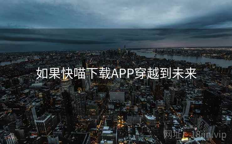 如果快喵下载APP穿越到未来 如果快喵下载APP穿越到未来
