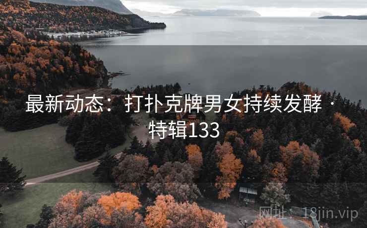 最新动态:打扑克牌男女持续发酵 · 特辑133 最新动态:打扑克牌男女持续发酵 · 特辑133