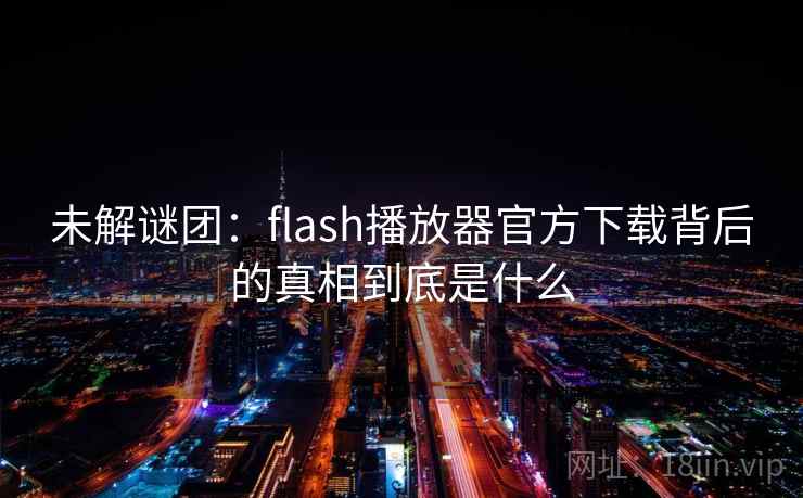 未解谜团：flash播放器官方下载背后的真相到底是什么