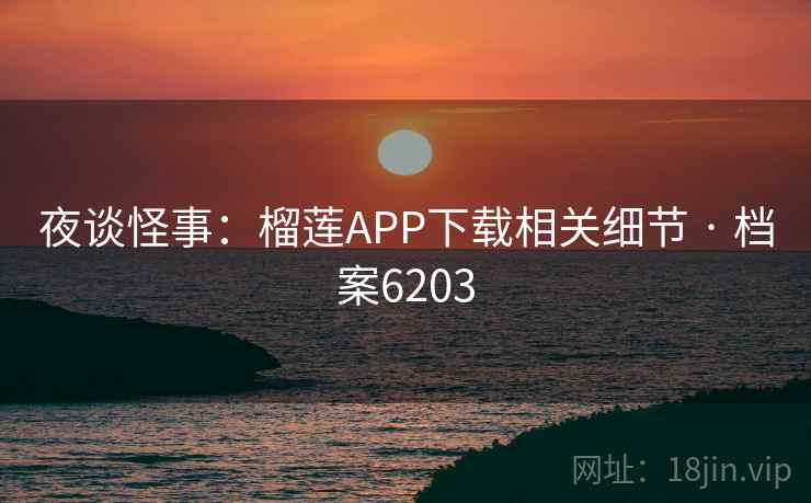 夜谈怪事:榴莲APP下载相关细节 · 档案6203 夜谈怪事:榴莲APP下载相关细节 · 档案6203