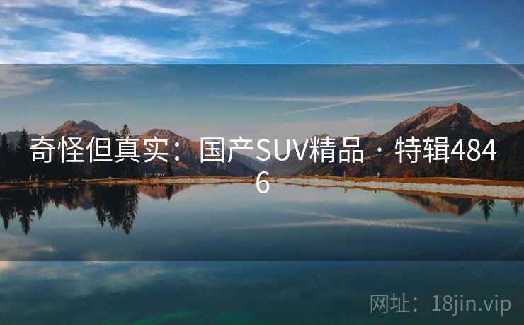 奇怪但真实:国产SUV精品 · 特辑4846 奇怪但真实:国产SUV精品 · 特辑4846