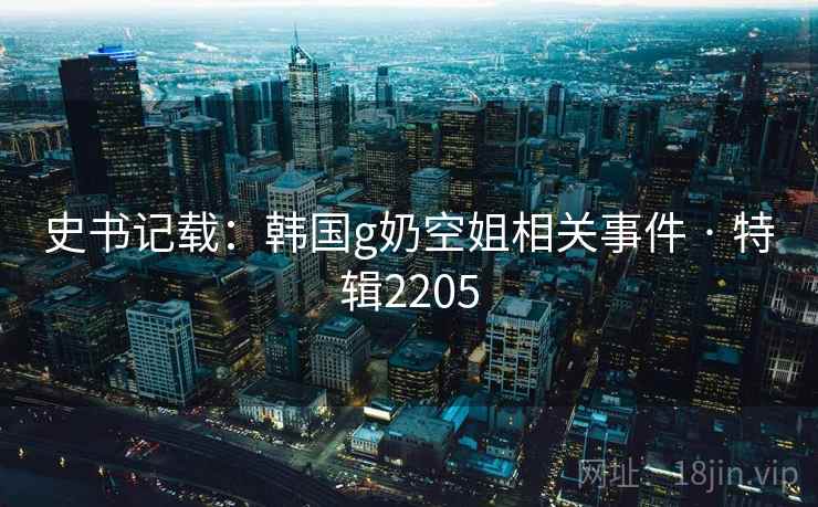 史书记载:韩国g奶空姐相关事件 · 特辑2205 史书记载:韩国g奶空姐相关事件 · 特辑2205