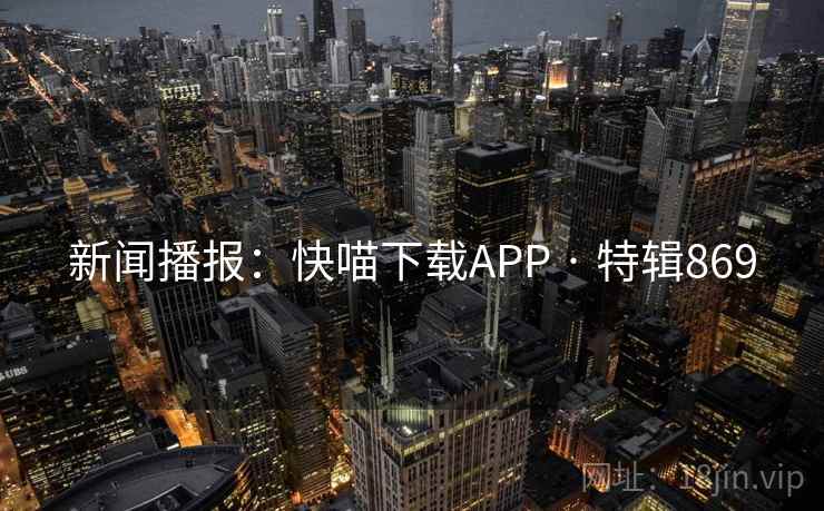 新闻播报:快喵下载APP · 特辑869 新闻播报:快喵下载APP · 特辑869