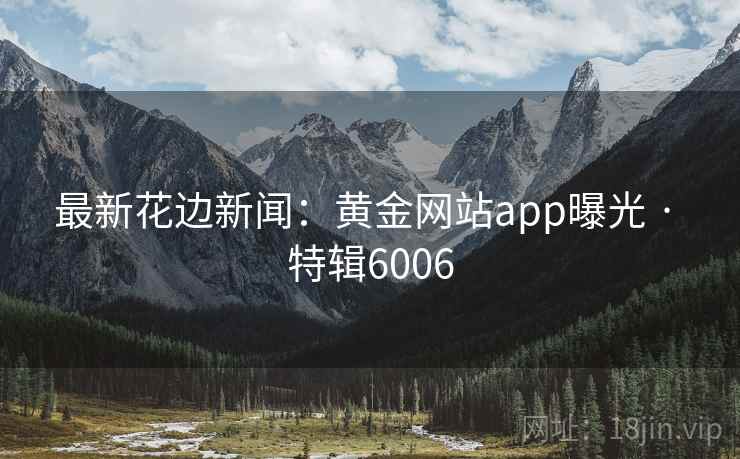 最新花边新闻:黄金网站app曝光 · 特辑6006 最新花边新闻:黄金网站app曝光 · 特辑6006
