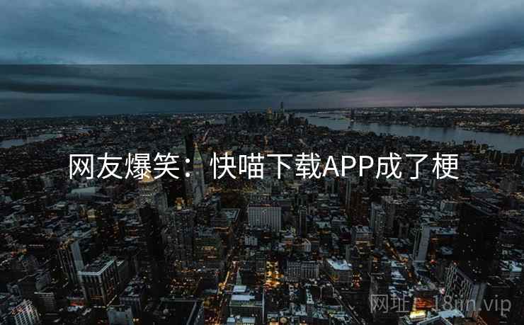 网友爆笑:快喵下载APP成了梗 网友爆笑:快喵下载APP成了梗