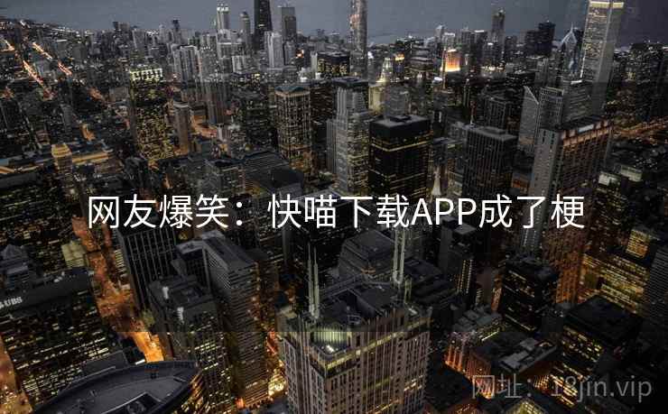 网友爆笑:快喵下载APP成了梗 网友爆笑:快喵下载APP成了梗