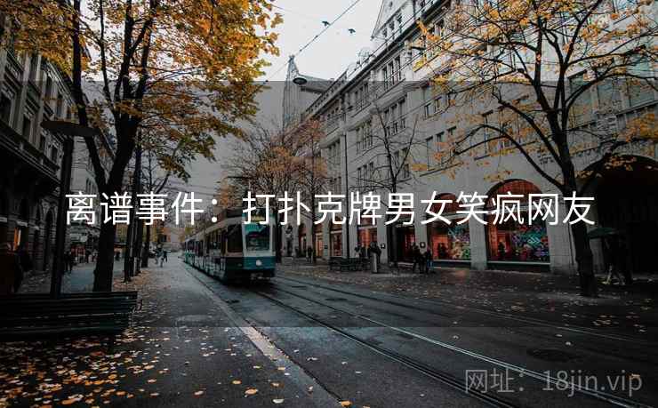 离谱事件：打扑克牌男女笑疯网友