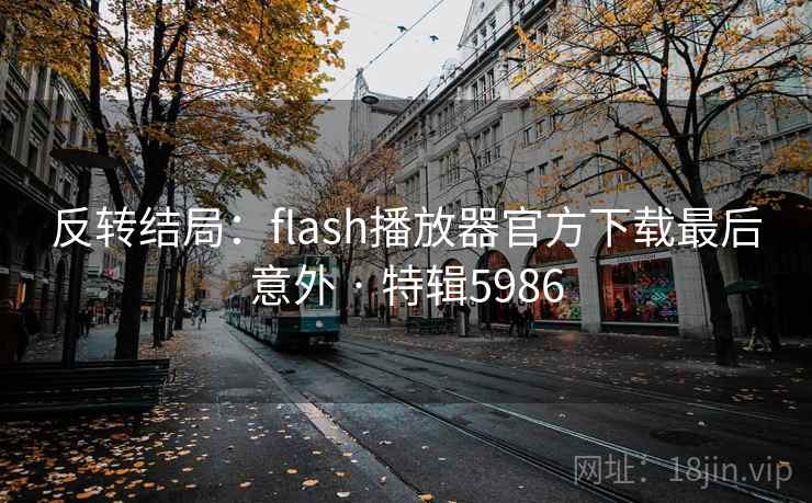 反转结局:flash播放器官方下载最后意外 · 特辑5986 反转结局:flash播放器官方下载最后意外 · 特辑5986