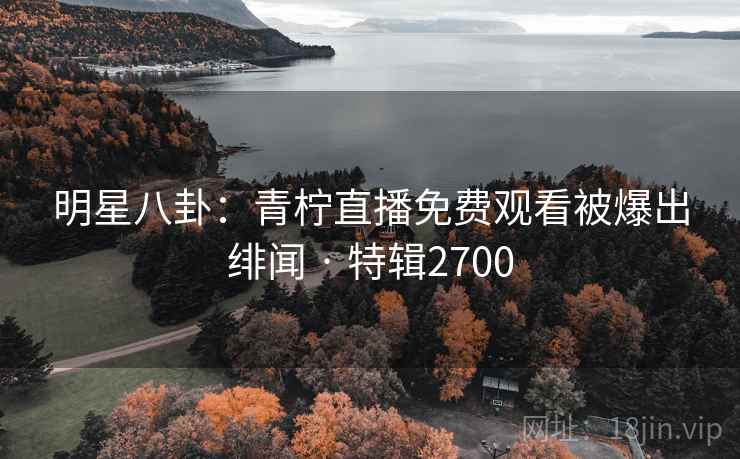 明星八卦：青柠直播免费观看被爆出绯闻 · 特辑2700