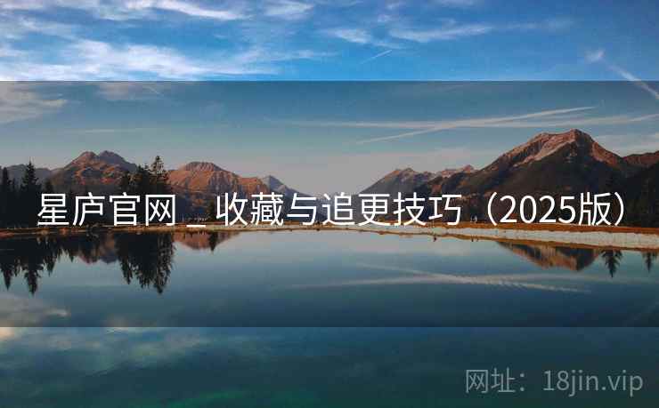 星庐官网 _ 收藏与追更技巧(2025版) 星庐官网 _ 收藏与追更技巧(2025版)