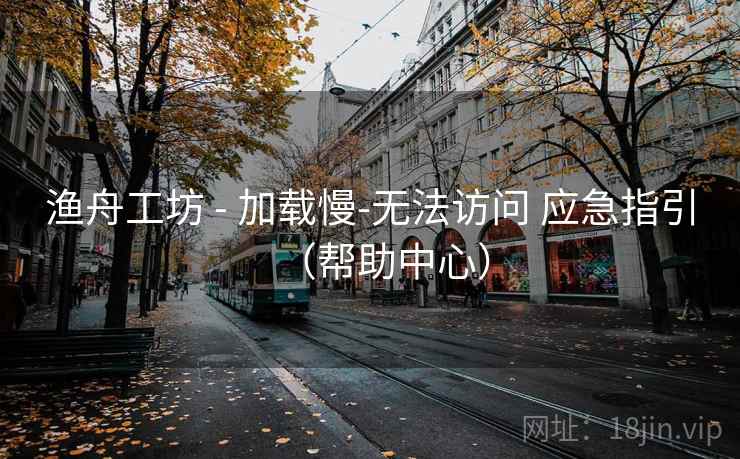 渔舟工坊 - 加载慢-无法访问 应急指引(帮助中心) 渔舟工坊 - 加载慢-无法访问 应急指引(帮助中心)
