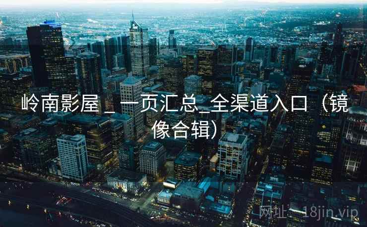 岭南影屋 _ 一页汇总_全渠道入口(镜像合辑) 岭南影屋 _ 一页汇总_全渠道入口(镜像合辑)