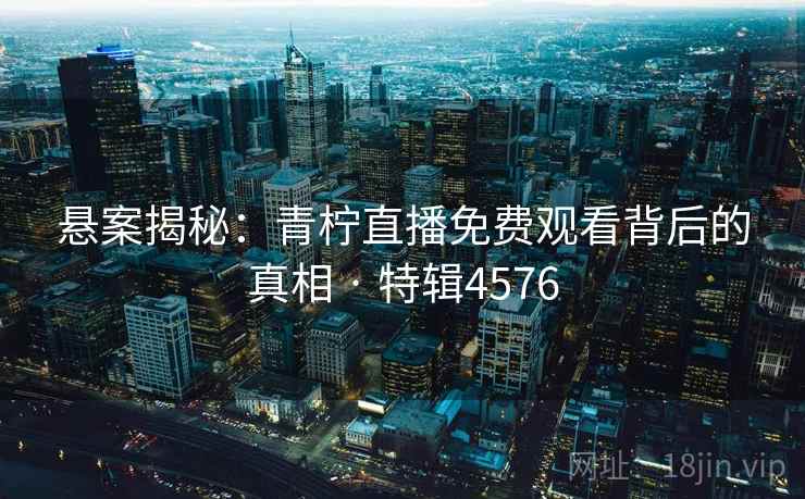 悬案揭秘：青柠直播免费观看背后的真相 · 特辑4576