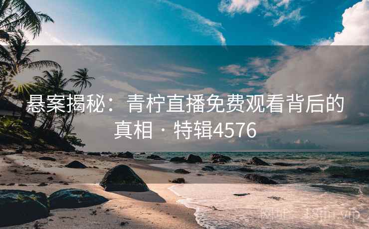 悬案揭秘：青柠直播免费观看背后的真相 · 特辑4576