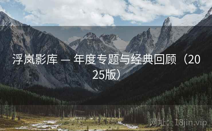 浮岚影库 — 年度专题与经典回顾(2025版) 浮岚影库 — 年度专题与经典回顾(2025版)