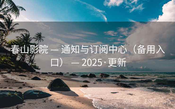 春山影院 — 通知与订阅中心（备用入口） — 2025·更新