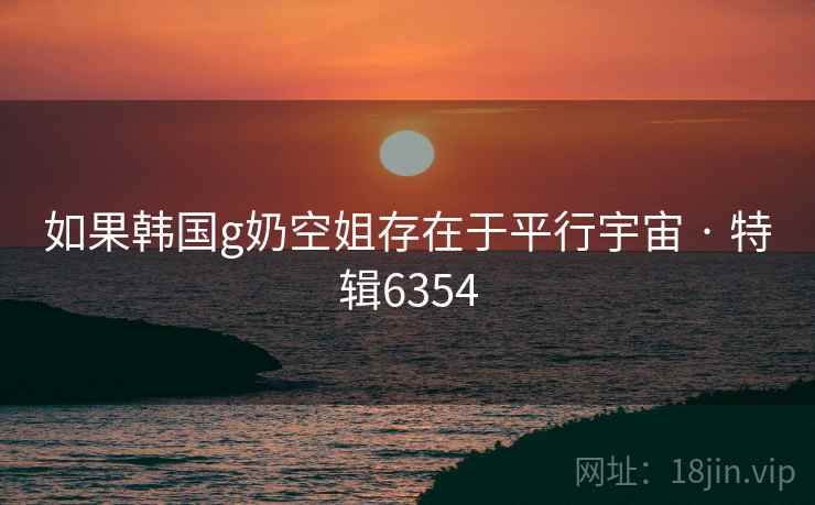 如果韩国g奶空姐存在于平行宇宙 · 特辑6354