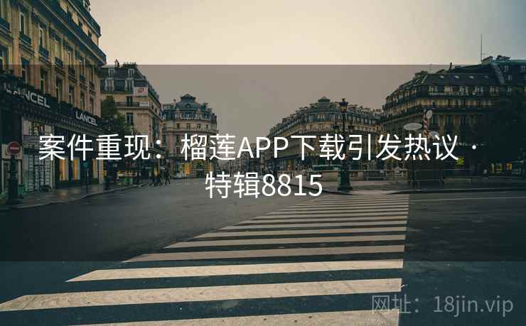 案件重现：榴莲APP下载引发热议 · 特辑8815