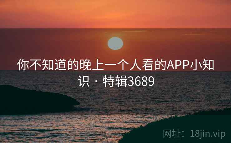 你不知道的晚上一个人看的APP小知识 · 特辑3689 你不知道的晚上一个人看的APP小知识 · 特辑3689