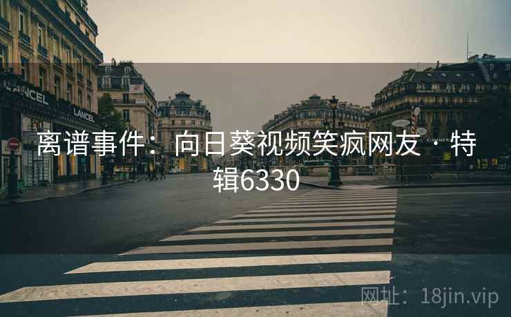离谱事件：向日葵视频笑疯网友 · 特辑6330