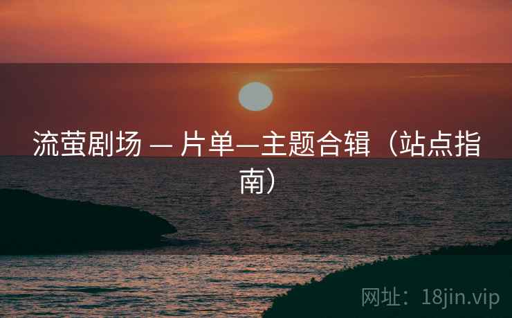流萤剧场 — 片单—主题合辑（站点指南）