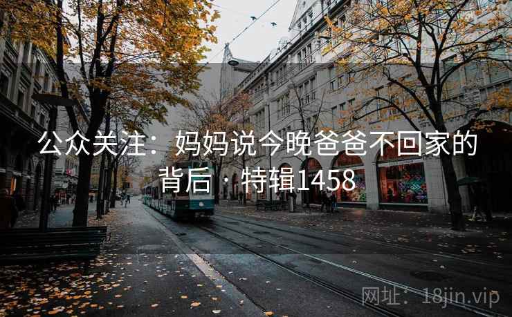 公众关注:妈妈说今晚爸爸不回家的背后 · 特辑1458 公众关注:妈妈说今晚爸爸不回家的背后 · 特辑1458