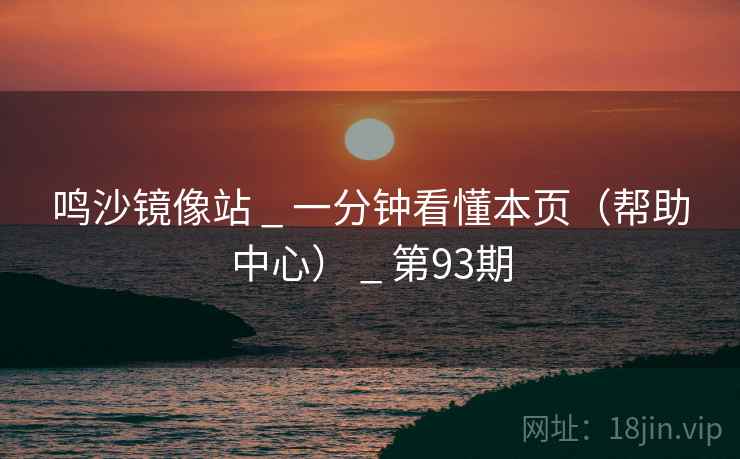 鸣沙镜像站 _ 一分钟看懂本页（帮助中心） _ 第93期