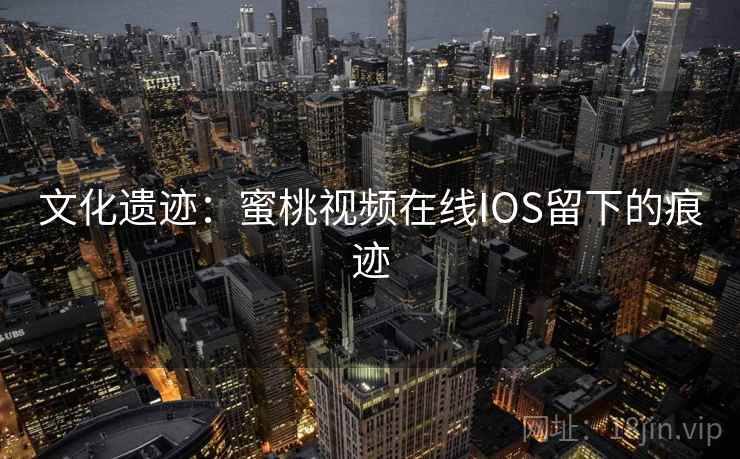 文化遗迹：蜜桃视频在线IOS留下的痕迹