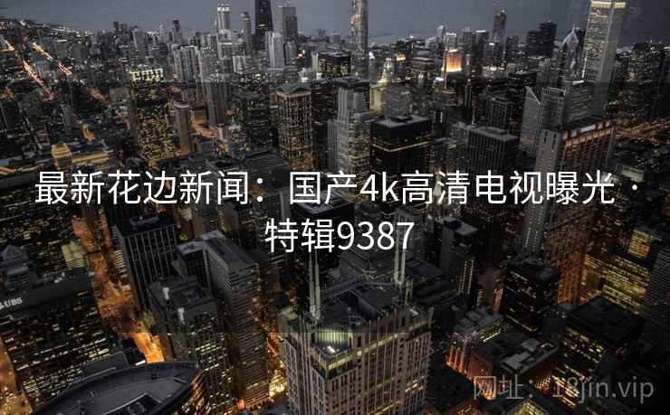 最新花边新闻：国产4k高清电视曝光 · 特辑9387