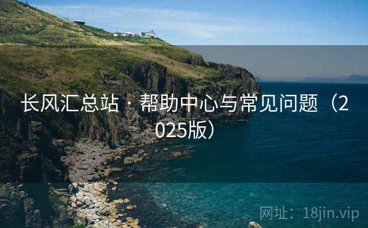 长风汇总站 · 帮助中心与常见问题(2025版) 长风汇总站 · 帮助中心与常见问题(2025版)