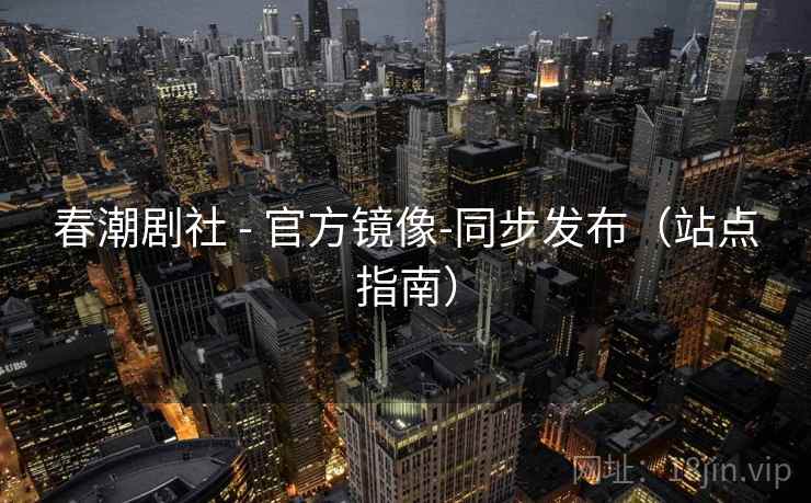 春潮剧社 - 官方镜像-同步发布(站点指南) 春潮剧社 - 官方镜像-同步发布(站点指南)
